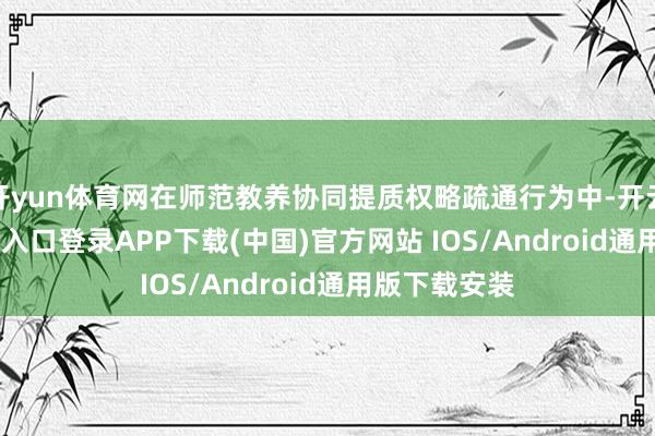 开yun体育网在师范教养协同提质权略疏通行为中-开云kaiyun登录入口登录APP下载(中国)官方网站 IOS/Android通用版下载安装
