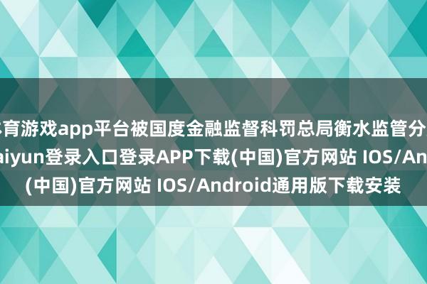 体育游戏app平台被国度金融监督科罚总局衡水监管分局罚金60万元-开云kaiyun登录入口登录APP下载(中国)官方网站 IOS/Android通用版下载安装