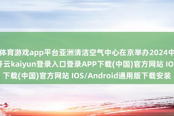 体育游戏app平台亚洲清洁空气中心在京举办2024中国蓝天不雅察论坛-开云kaiyun登录入口登录APP下载(中国)官方网站 IOS/Android通用版下载安装