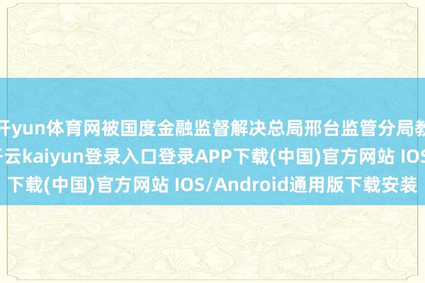 开yun体育网被国度金融监督解决总局邢台监管分局教化并罚金1万元-开云kaiyun登录入口登录APP下载(中国)官方网站 IOS/Android通用版下载安装
