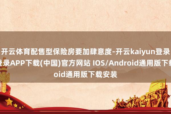 开云体育配售型保险房要加肆意度-开云kaiyun登录入口登录APP下载(中国)官方网站 IOS/Android通用版下载安装