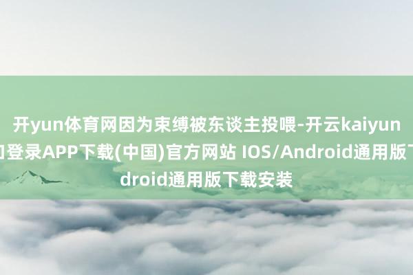 开yun体育网因为束缚被东谈主投喂-开云kaiyun登录入口登录APP下载(中国)官方网站 IOS/Android通用版下载安装