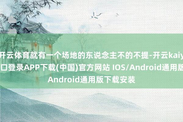 开云体育就有一个场地的东说念主不的不提-开云kaiyun登录入口登录APP下载(中国)官方网站 IOS/Android通用版下载安装