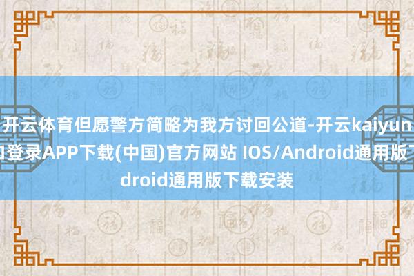 开云体育但愿警方简略为我方讨回公道-开云kaiyun登录入口登录APP下载(中国)官方网站 IOS/Android通用版下载安装