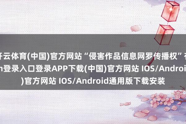 开云体育(中国)官方网站“侵害作品信息网罗传播权”有22则-开云kaiyun登录入口登录APP下载(中国)官方网站 IOS/Android通用版下载安装