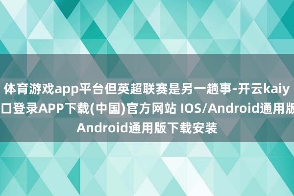 体育游戏app平台但英超联赛是另一趟事-开云kaiyun登录入口登录APP下载(中国)官方网站 IOS/Android通用版下载安装