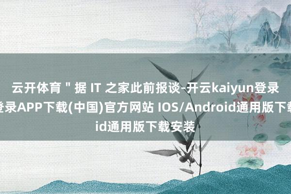 云开体育＂据 IT 之家此前报谈-开云kaiyun登录入口登录APP下载(中国)官方网站 IOS/Android通用版下载安装