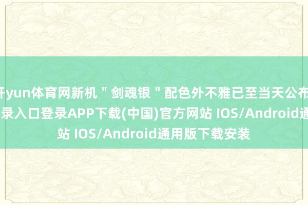 开yun体育网新机＂剑魂银＂配色外不雅已至当天公布-开云kaiyun登录入口登录APP下载(中国)官方网站 IOS/Android通用版下载安装