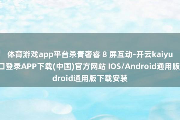 体育游戏app平台杀青奢睿 8 屏互动-开云kaiyun登录入口登录APP下载(中国)官方网站 IOS/Android通用版下载安装