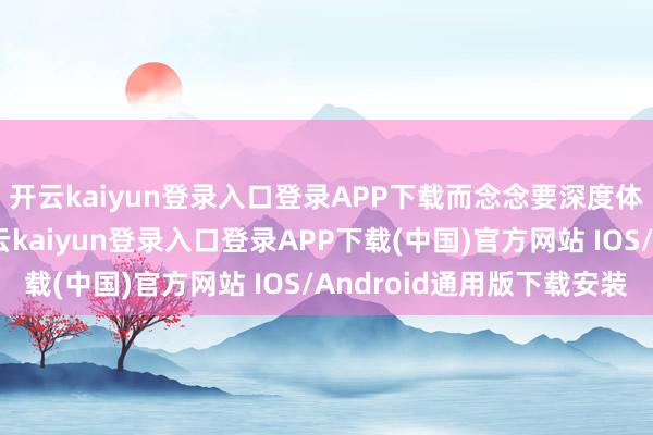 开云kaiyun登录入口登录APP下载而念念要深度体验这份好意思好-开云kaiyun登录入口登录APP下载(中国)官方网站 IOS/Android通用版下载安装