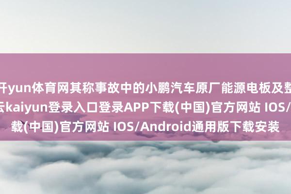 开yun体育网其称事故中的小鹏汽车原厂能源电板及整车电气无相等-开云kaiyun登录入口登录APP下载(中国)官方网站 IOS/Android通用版下载安装