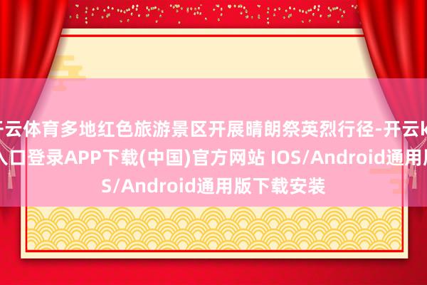 开云体育多地红色旅游景区开展晴朗祭英烈行径-开云kaiyun登录入口登录APP下载(中国)官方网站 IOS/Android通用版下载安装