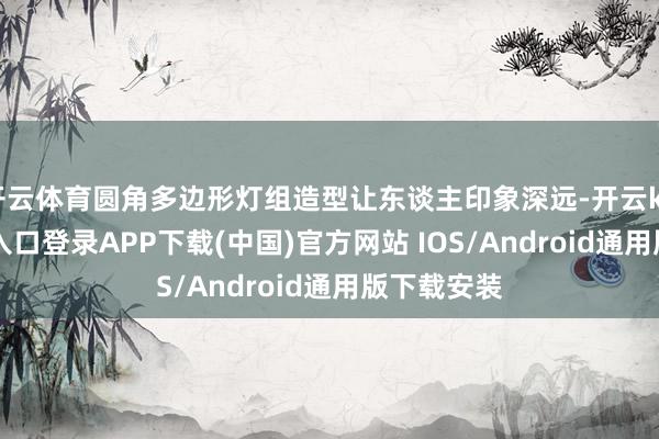 开云体育圆角多边形灯组造型让东谈主印象深远-开云kaiyun登录入口登录APP下载(中国)官方网站 IOS/Android通用版下载安装
