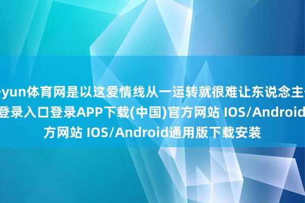 开yun体育网是以这爱情线从一运转就很难让东说念主信服-开云kaiyun登录入口登录APP下载(中国)官方网站 IOS/Android通用版下载安装