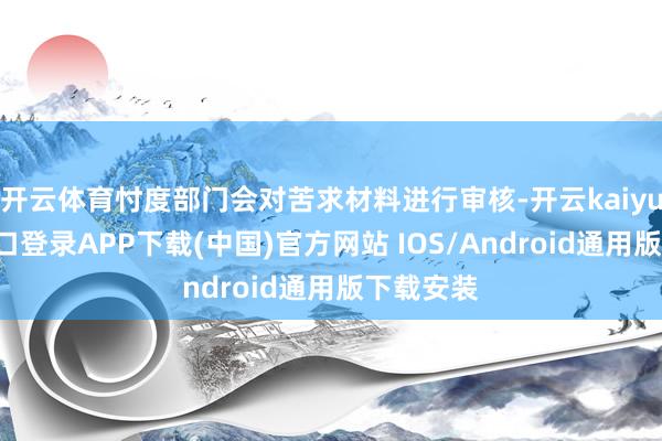 开云体育忖度部门会对苦求材料进行审核-开云kaiyun登录入口登录APP下载(中国)官方网站 IOS/Android通用版下载安装