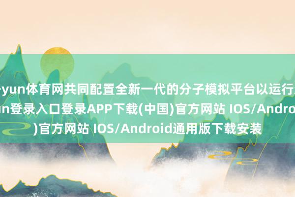 开yun体育网共同配置全新一代的分子模拟平台以运行新药研发-开云kaiyun登录入口登录APP下载(中国)官方网站 IOS/Android通用版下载安装
