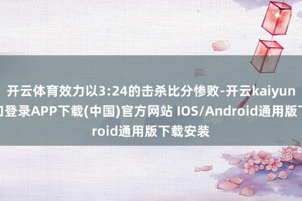 开云体育效力以3:24的击杀比分惨败-开云kaiyun登录入口登录APP下载(中国)官方网站 IOS/Android通用版下载安装