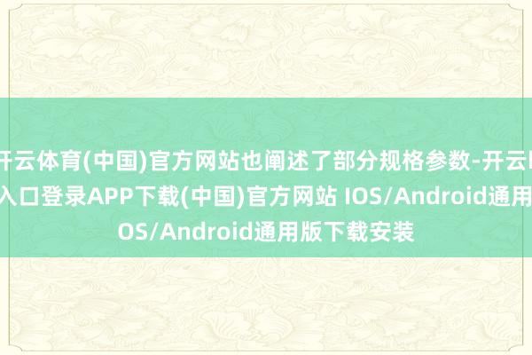 开云体育(中国)官方网站也阐述了部分规格参数-开云kaiyun登录入口登录APP下载(中国)官方网站 IOS/Android通用版下载安装