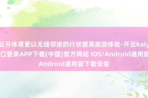 云开体育更以无缝邻接的行状提高旅游体验-开云kaiyun登录入口登录APP下载(中国)官方网站 IOS/Android通用版下载安装