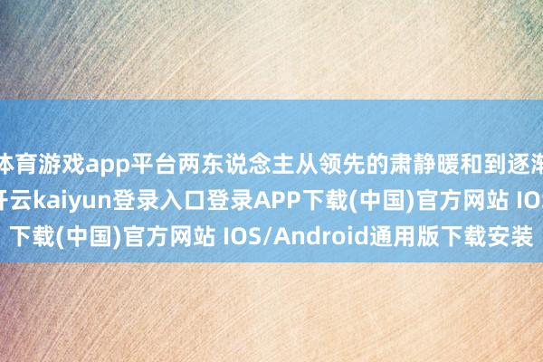 体育游戏app平台两东说念主从领先的肃静暖和到逐渐升温的形态互动-开云kaiyun登录入口登录APP下载(中国)官方网站 IOS/Android通用版下载安装