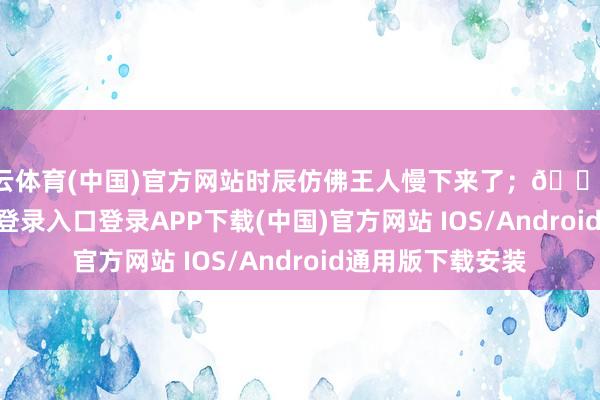 开云体育(中国)官方网站时辰仿佛王人慢下来了；🔹廊桥-开云kaiyun登录入口登录APP下载(中国)官方网站 IOS/Android通用版下载安装
