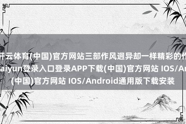 开云体育(中国)官方网站三部作风迥异却一样精彩的作品接连登场-开云kaiyun登录入口登录APP下载(中国)官方网站 IOS/Android通用版下载安装