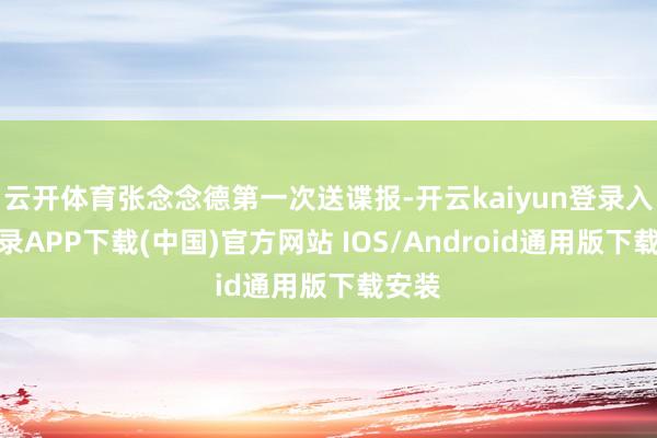 云开体育张念念德第一次送谍报-开云kaiyun登录入口登录APP下载(中国)官方网站 IOS/Android通用版下载安装
