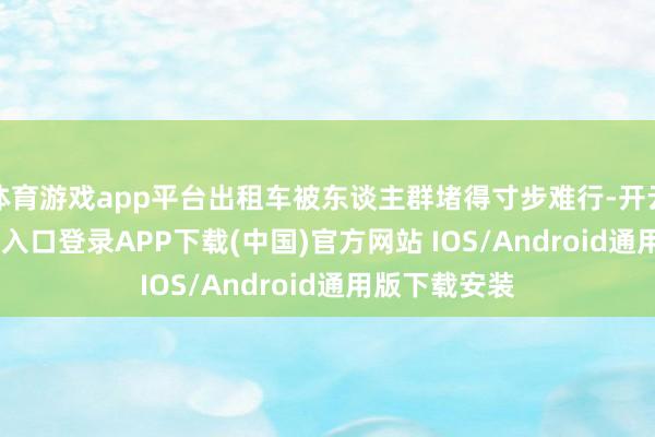 体育游戏app平台出租车被东谈主群堵得寸步难行-开云kaiyun登录入口登录APP下载(中国)官方网站 IOS/Android通用版下载安装