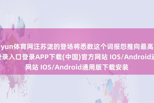 开yun体育网汪苏泷的登场将悉数这个词报怨推向最高涨-开云kaiyun登录入口登录APP下载(中国)官方网站 IOS/Android通用版下载安装