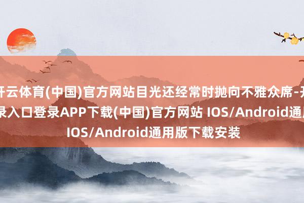 开云体育(中国)官方网站目光还经常时抛向不雅众席-开云kaiyun登录入口登录APP下载(中国)官方网站 IOS/Android通用版下载安装