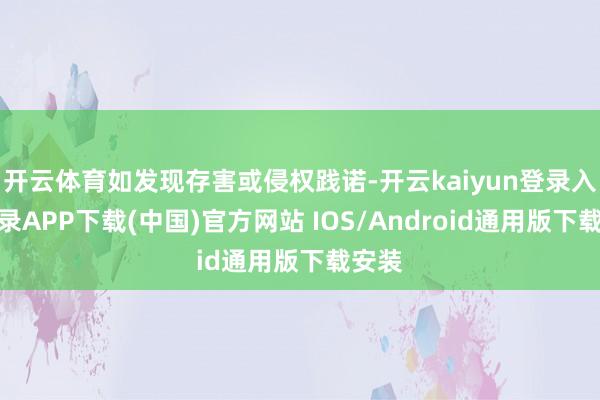 开云体育如发现存害或侵权践诺-开云kaiyun登录入口登录APP下载(中国)官方网站 IOS/Android通用版下载安装