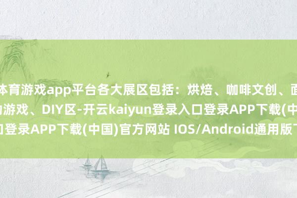 体育游戏app平台各大展区包括：烘焙、咖啡文创、面包车、体验区、互动游戏、DIY区-开云kaiyun登录入口登录APP下载(中国)官方网站 IOS/Android通用版下载安装