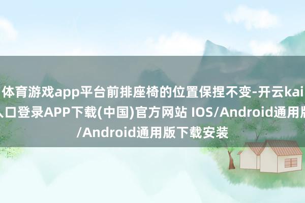 体育游戏app平台前排座椅的位置保捏不变-开云kaiyun登录入口登录APP下载(中国)官方网站 IOS/Android通用版下载安装