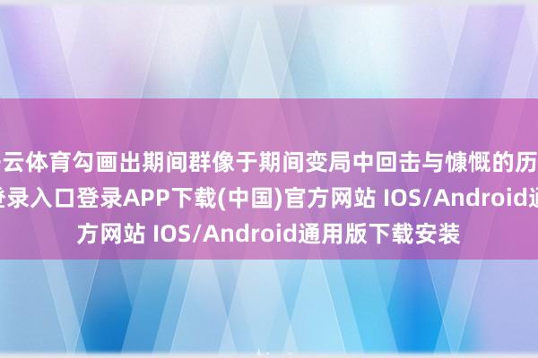 开云体育勾画出期间群像于期间变局中回击与慷慨的历程-开云kaiyun登录入口登录APP下载(中国)官方网站 IOS/Android通用版下载安装