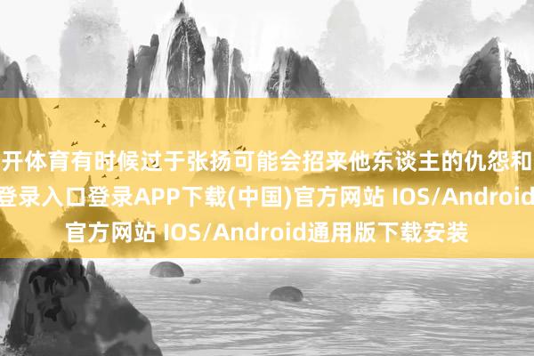 云开体育有时候过于张扬可能会招来他东谈主的仇怨和反感-开云kaiyun登录入口登录APP下载(中国)官方网站 IOS/Android通用版下载安装