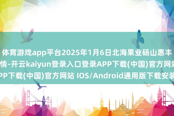 体育游戏app平台2025年1月6日北海果业砀山惠丰阛阓有限公司价钱行情-开云kaiyun登录入口登录APP下载(中国)官方网站 IOS/Android通用版下载安装