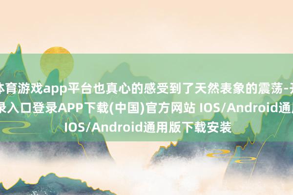 体育游戏app平台也真心的感受到了天然表象的震荡-开云kaiyun登录入口登录APP下载(中国)官方网站 IOS/Android通用版下载安装