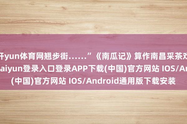 开yun体育网翘步街……”《南瓜记》算作南昌采茶戏四大记之一-开云kaiyun登录入口登录APP下载(中国)官方网站 IOS/Android通用版下载安装