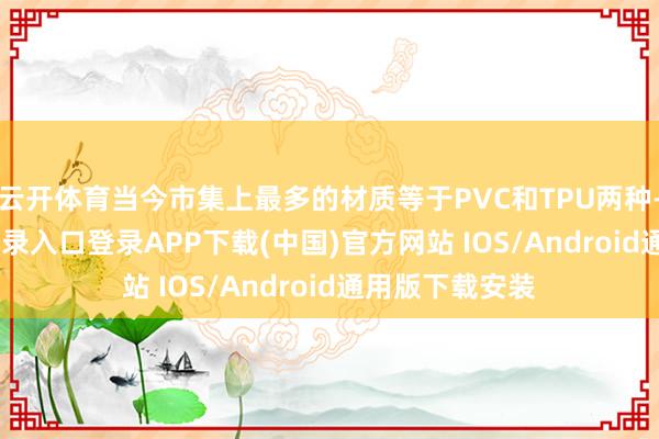 云开体育当今市集上最多的材质等于PVC和TPU两种-开云kaiyun登录入口登录APP下载(中国)官方网站 IOS/Android通用版下载安装