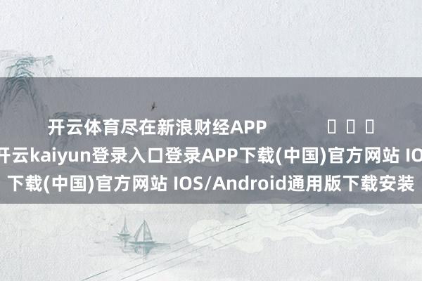 开云体育尽在新浪财经APP            													-开云kaiyun登录入口登录APP下载(中国)官方网站 IOS/Android通用版下载安装