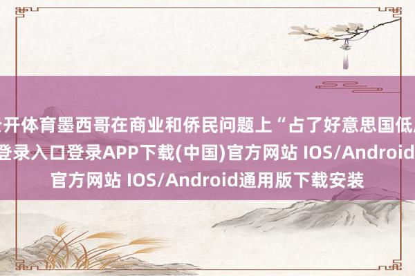 云开体育墨西哥在商业和侨民问题上“占了好意思国低廉”-开云kaiyun登录入口登录APP下载(中国)官方网站 IOS/Android通用版下载安装