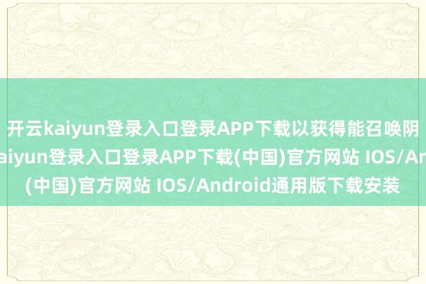 开云kaiyun登录入口登录APP下载以获得能召唤阴兵的“癸玺”-开云kaiyun登录入口登录APP下载(中国)官方网站 IOS/Android通用版下载安装