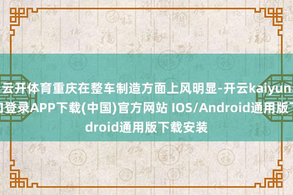 云开体育重庆在整车制造方面上风明显-开云kaiyun登录入口登录APP下载(中国)官方网站 IOS/Android通用版下载安装