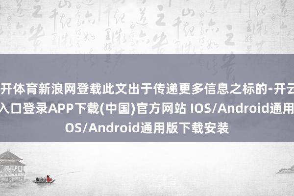 云开体育新浪网登载此文出于传递更多信息之标的-开云kaiyun登录入口登录APP下载(中国)官方网站 IOS/Android通用版下载安装