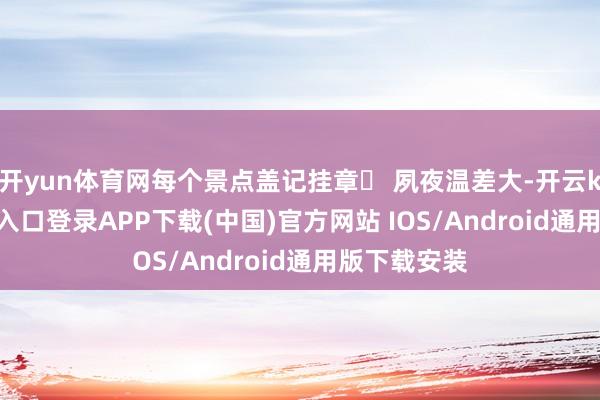 开yun体育网每个景点盖记挂章✅ 夙夜温差大-开云kaiyun登录入口登录APP下载(中国)官方网站 IOS/Android通用版下载安装