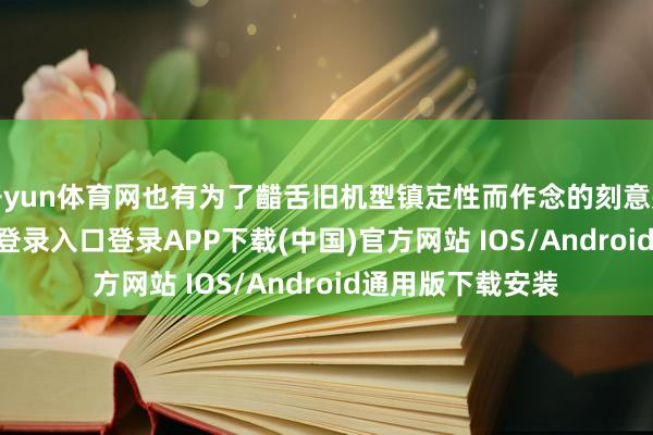 开yun体育网也有为了齰舌旧机型镇定性而作念的刻意戒指-开云kaiyun登录入口登录APP下载(中国)官方网站 IOS/Android通用版下载安装