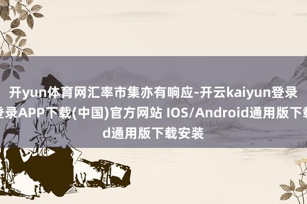 开yun体育网　　汇率市集亦有响应-开云kaiyun登录入口登录APP下载(中国)官方网站 IOS/Android通用版下载安装