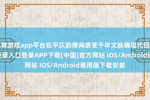 体育游戏app平台在平仄韵律间感受千年文脉确现代回响-开云kaiyun登录入口登录APP下载(中国)官方网站 IOS/Android通用版下载安装