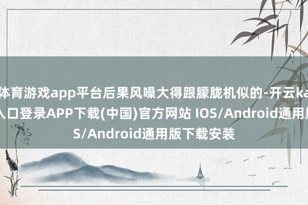 体育游戏app平台后果风噪大得跟朦胧机似的-开云kaiyun登录入口登录APP下载(中国)官方网站 IOS/Android通用版下载安装
