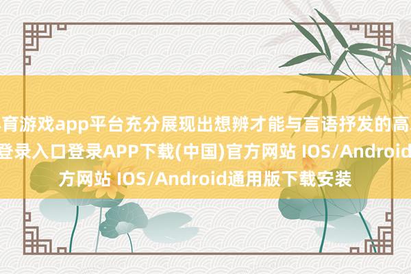 体育游戏app平台充分展现出想辨才能与言语抒发的高水准-开云kaiyun登录入口登录APP下载(中国)官方网站 IOS/Android通用版下载安装